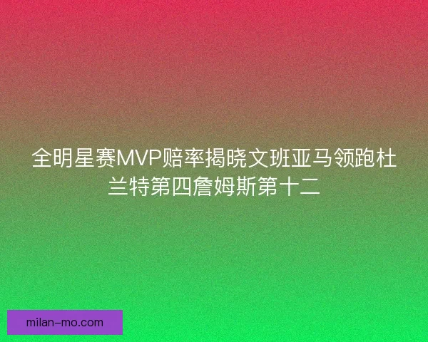 全明星赛MVP赔率揭晓文班亚马领跑杜兰特第四詹姆斯第十二