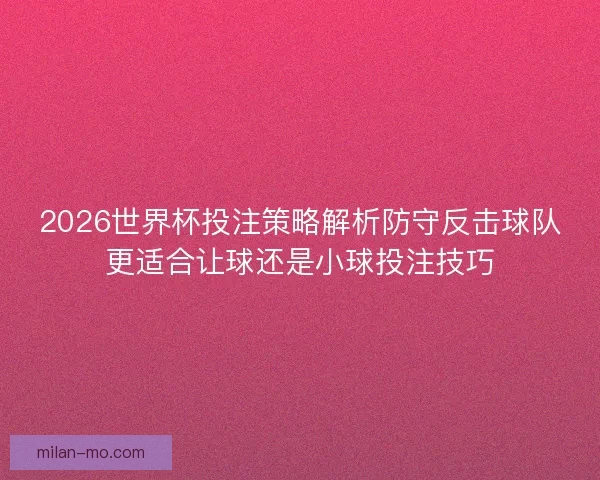 2026世界杯投注策略解析防守反击球队更适合让球还是小球投注技巧