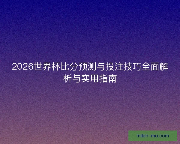 2026世界杯比分预测与投注技巧全面解析与实用指南