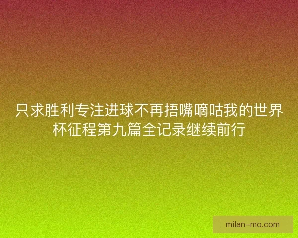 只求胜利专注进球不再捂嘴嘀咕我的世界杯征程第九篇全记录继续前行